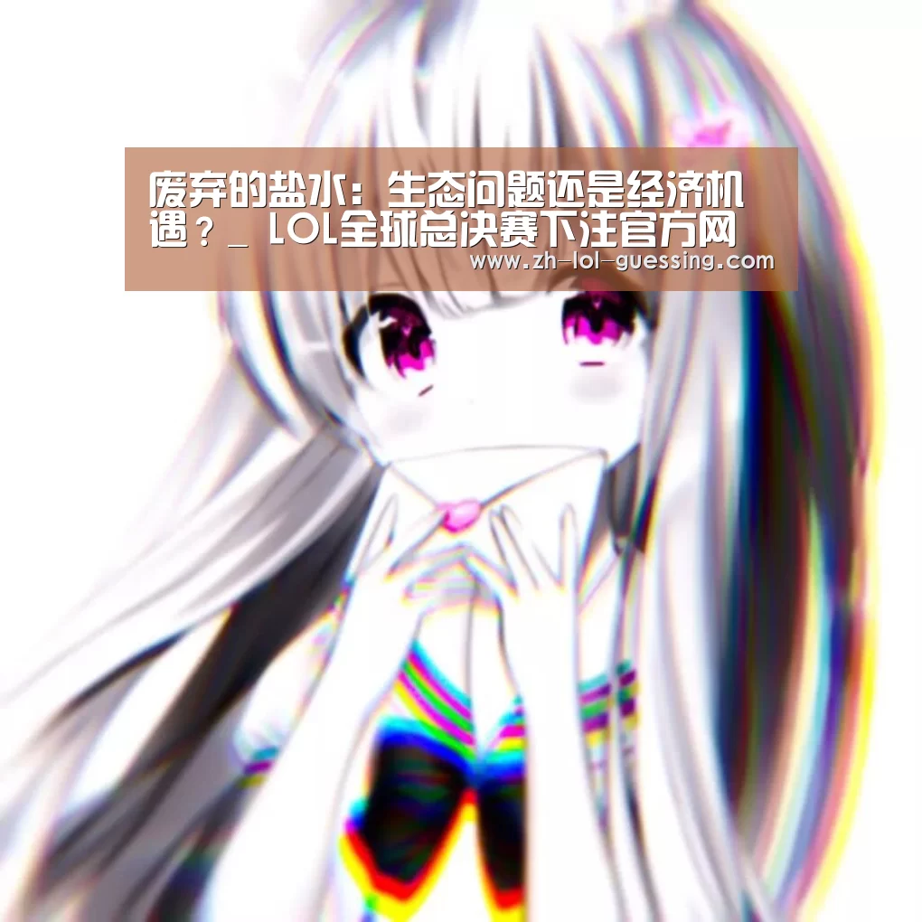 废弃的盐水:生态问题还是经济机遇?_ LOL全球总决赛下注官方网站(图1) 英雄联盟竞猜大厅