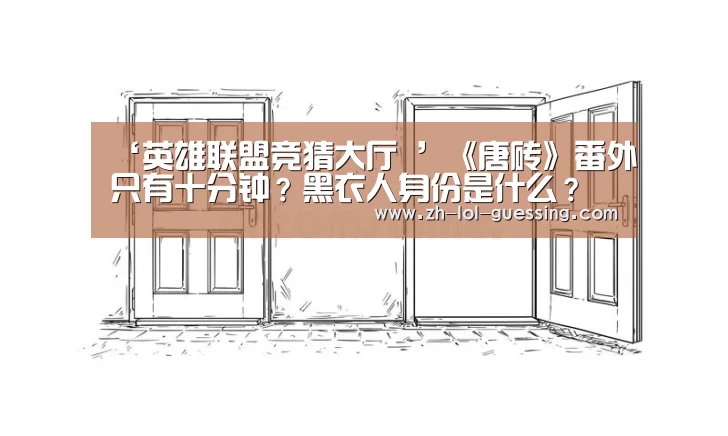 ‘英雄联盟竞猜大厅 ’《唐砖》番外只有十分钟?黑衣人身份是什么?(图1) LOL全球总决赛下注官方网站