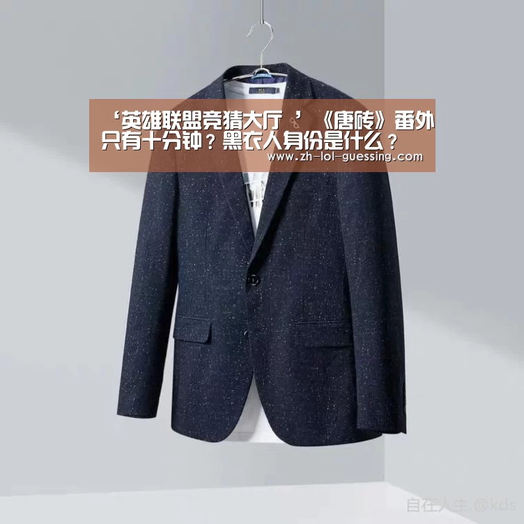 ‘英雄联盟竞猜大厅 ’《唐砖》番外只有十分钟?黑衣人身份是什么?(图2) LOL全球总决赛下注官方网站