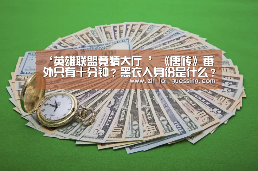 ‘英雄联盟竞猜大厅 ’《唐砖》番外只有十分钟?黑衣人身份是什么?(图3) 英雄联盟竞猜大厅