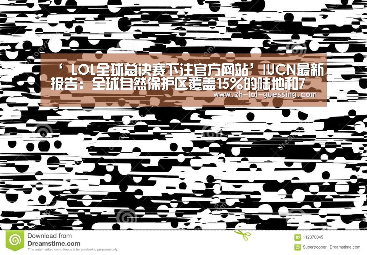 ‘ LOL全球总决赛下注官方网站’IUCN最新报告:全球自然保护区覆盖15%的陆地和7%的海洋(图1) LOL全球总决赛下注官方网站